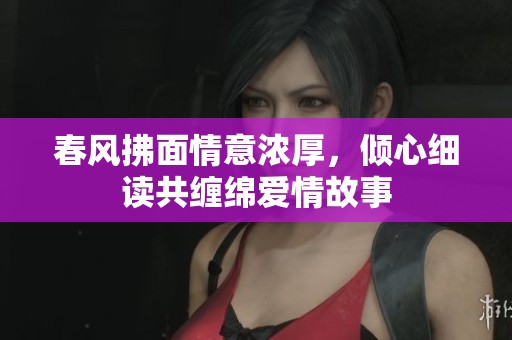 春风拂面情意浓厚，倾心细读共缠绵爱情故事