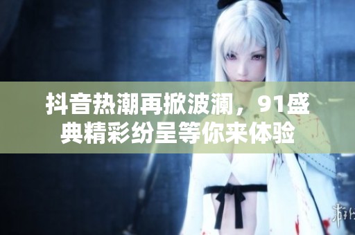 抖音热潮再掀波澜，91盛典精彩纷呈等你来体验