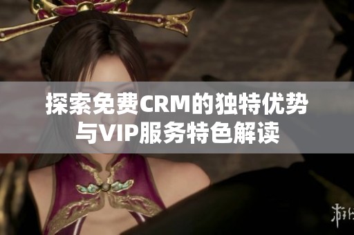 探索免费CRM的独特优势与VIP服务特色解读