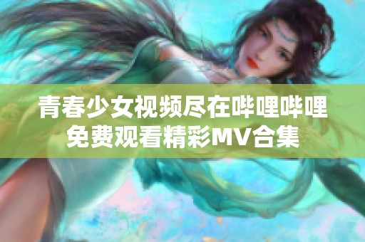 青春少女视频尽在哔哩哔哩免费观看精彩MV合集