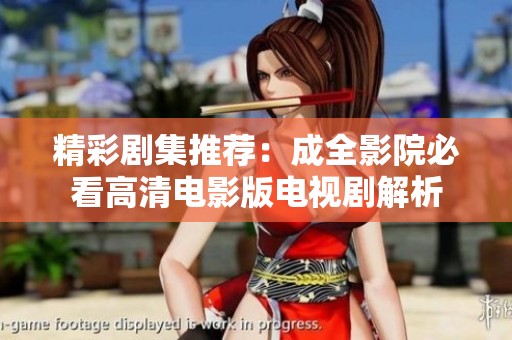 精彩剧集推荐：成全影院必看高清电影版电视剧解析