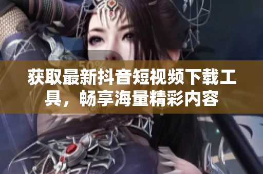 获取最新抖音短视频下载工具，畅享海量精彩内容