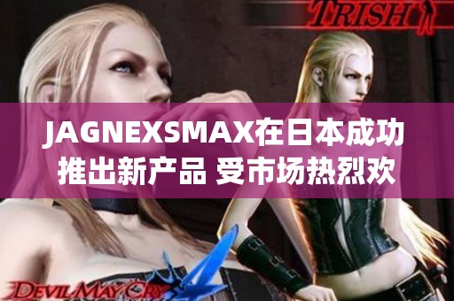 JAGNEXSMAX在日本成功推出新产品 受市场热烈欢迎