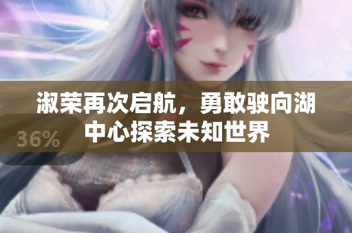 淑荣再次启航，勇敢驶向湖中心探索未知世界