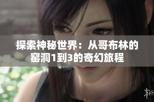 探索神秘世界：从哥布林的窑洞1到3的奇幻旅程