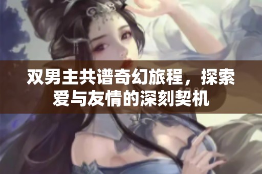 双男主共谱奇幻旅程，探索爱与友情的深刻契机