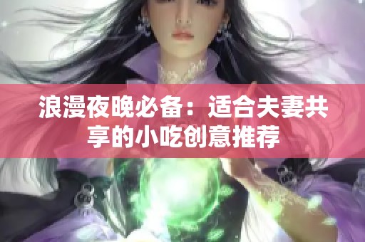 浪漫夜晚必备：适合夫妻共享的小吃创意推荐