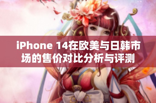 iPhone 14在欧美与日韩市场的售价对比分析与评测