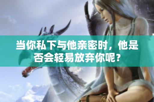 当你私下与他亲密时，他是否会轻易放弃你呢？