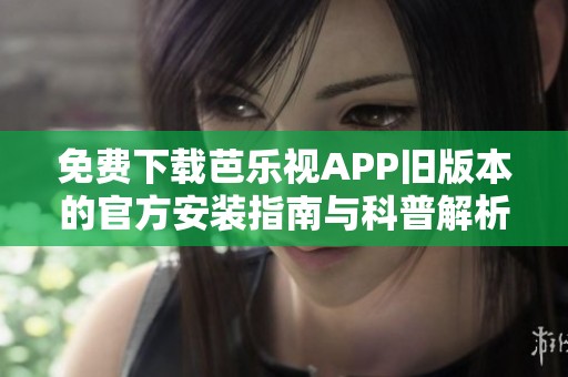 免费下载芭乐视APP旧版本的官方安装指南与科普解析