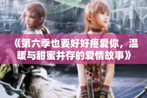 《第六季也要好好疼爱你，温暖与甜蜜并存的爱情故事》
