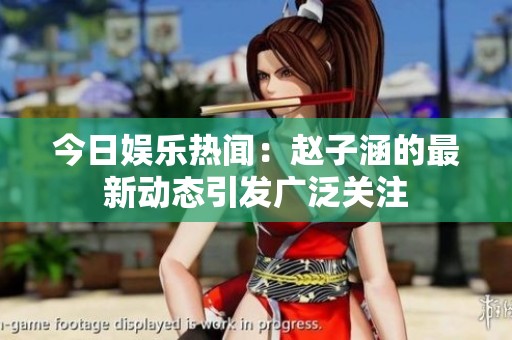 今日娱乐热闻：赵子涵的最新动态引发广泛关注