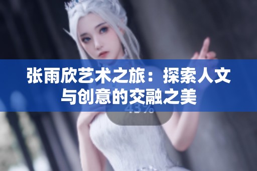 张雨欣艺术之旅：探索人文与创意的交融之美