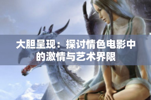大胆呈现：探讨情色电影中的激情与艺术界限