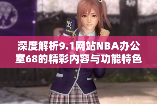 深度解析9.1网站NBA办公室68的精彩内容与功能特色