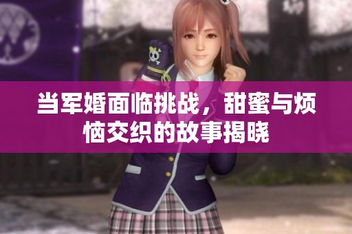 当军婚面临挑战，甜蜜与烦恼交织的故事揭晓
