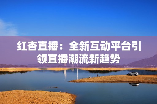 红杏直播：全新互动平台引领直播潮流新趋势