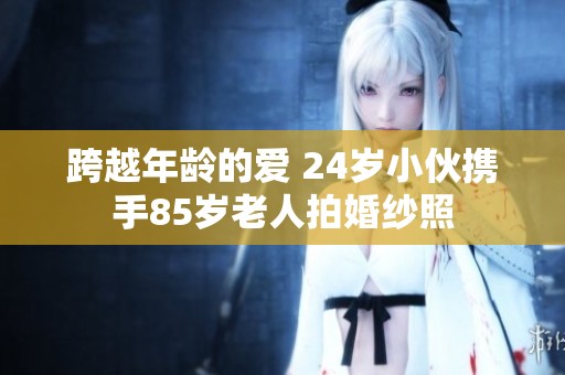 跨越年龄的爱 24岁小伙携手85岁老人拍婚纱照
