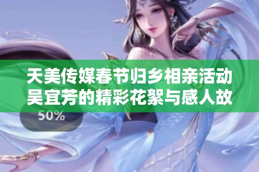 天美传媒春节归乡相亲活动吴宜芳的精彩花絮与感人故事