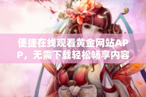 便捷在线观看黄金网站APP，无需下载轻松畅享内容
