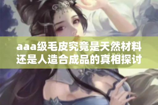 aaa级毛皮究竟是天然材料还是人造合成品的真相探讨
