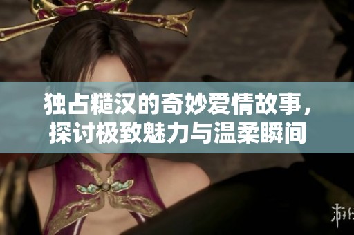 独占糙汉的奇妙爱情故事，探讨极致魅力与温柔瞬间