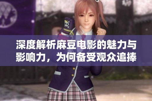 深度解析麻豆电影的魅力与影响力，为何备受观众追捧
