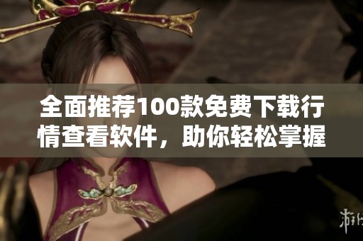 全面推荐100款免费下载行情查看软件，助你轻松掌握市场动态