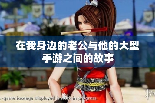 在我身边的老公与他的大型手游之间的故事