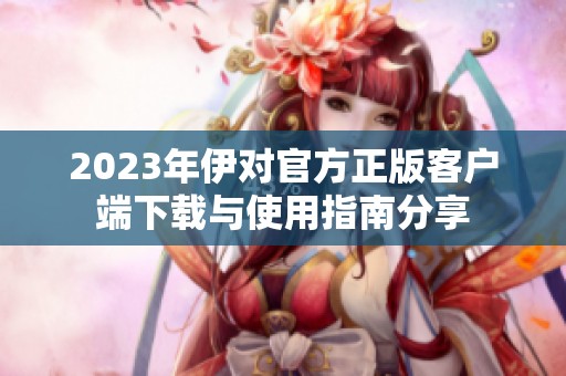 2023年伊对官方正版客户端下载与使用指南分享