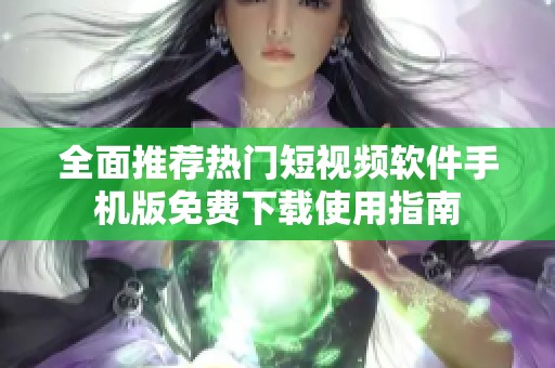 全面推荐热门短视频软件手机版免费下载使用指南