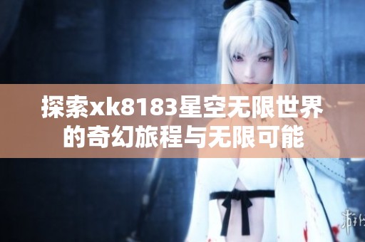 探索xk8183星空无限世界的奇幻旅程与无限可能