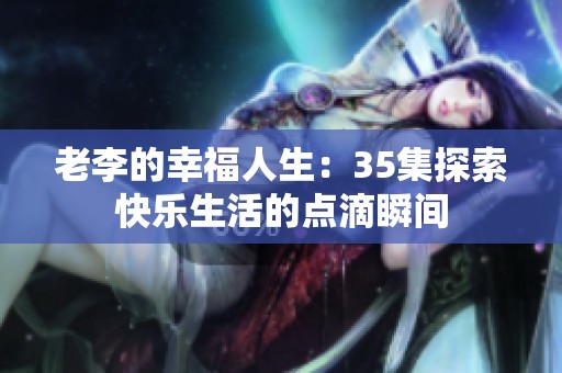 老李的幸福人生：35集探索快乐生活的点滴瞬间