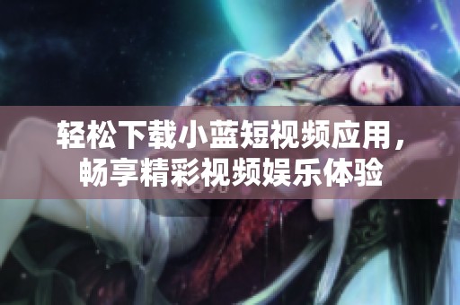 轻松下载小蓝短视频应用，畅享精彩视频娱乐体验