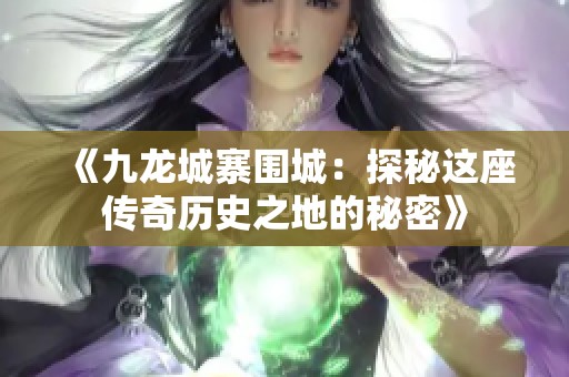 《九龙城寨围城：探秘这座传奇历史之地的秘密》