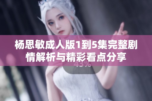 杨思敏成人版1到5集完整剧情解析与精彩看点分享