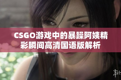 CSGO游戏中的暴躁阿姨精彩瞬间高清国语版解析