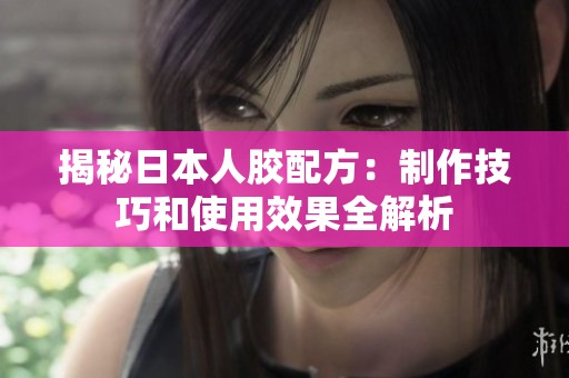 揭秘日本人胶配方：制作技巧和使用效果全解析