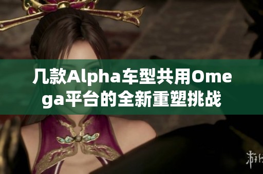 几款Alpha车型共用Omega平台的全新重塑挑战