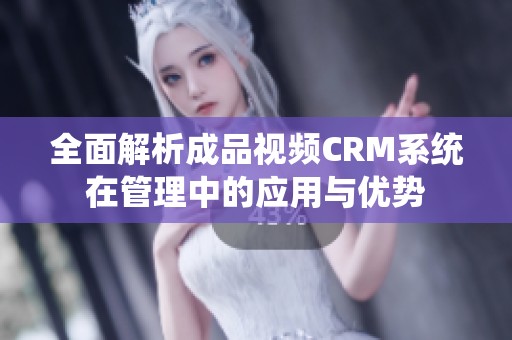 全面解析成品视频CRM系统在管理中的应用与优势