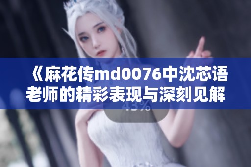 《麻花传md0076中沈芯语老师的精彩表现与深刻见解》