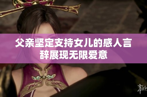 父亲坚定支持女儿的感人言辞展现无限爱意