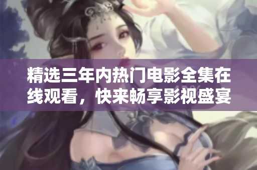 精选三年内热门电影全集在线观看，快来畅享影视盛宴