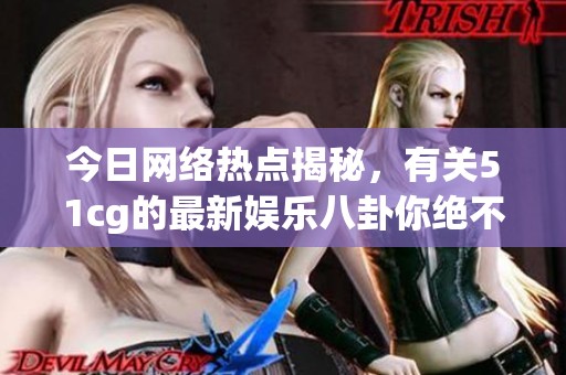 今日网络热点揭秘，有关51cg的最新娱乐八卦你绝不能错过！