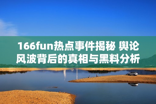 166fun热点事件揭秘 舆论风波背后的真相与黑料分析