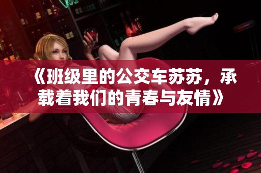 《班级里的公交车苏苏，承载着我们的青春与友情》