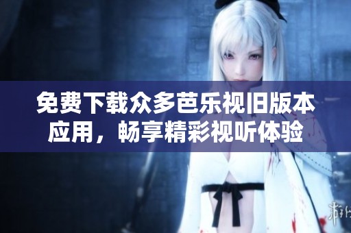 免费下载众多芭乐视旧版本应用，畅享精彩视听体验