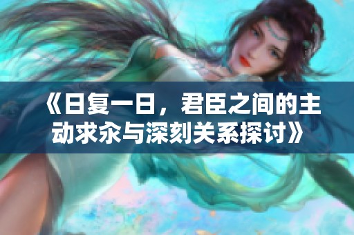 《日复一日，君臣之间的主动求汆与深刻关系探讨》