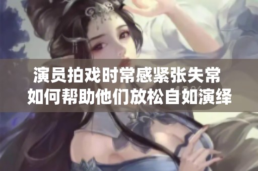 演员拍戏时常感紧张失常 如何帮助他们放松自如演绎