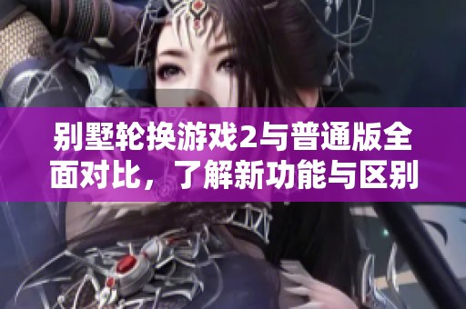 别墅轮换游戏2与普通版全面对比，了解新功能与区别